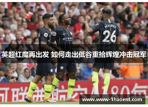 英超红魔再出发 如何走出低谷重拾辉煌冲击冠军 英超红魔再出发 如何走出低谷重拾辉煌冲击冠军
