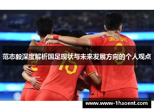 范志毅深度解析国足现状与未来发展方向的个人观点 范志毅深度解析国足现状与未来发展方向的个人观点