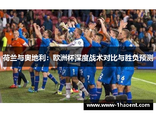 荷兰与奥地利:欧洲杯深度战术对比与胜负预测 荷兰与奥地利:欧洲杯深度战术对比与胜负预测