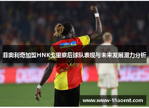 菲奥利奇加盟HNK戈里察后球队表现与未来发展潜力分析 菲奥利奇加盟HNK戈里察后球队表现与未来发展潜力分析