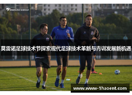 莫雷诺足球技术节探索现代足球技术革新与青训发展新机遇 莫雷诺足球技术节探索现代足球技术革新与青训发展新机遇