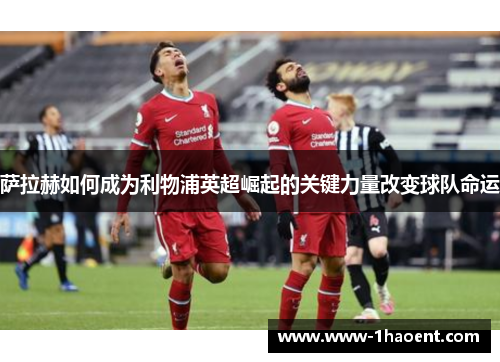萨拉赫如何成为利物浦英超崛起的关键力量改变球队命运 萨拉赫如何成为利物浦英超崛起的关键力量改变球队命运