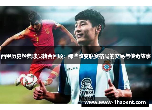 西甲历史经典球员转会回顾:那些改变联赛格局的交易与传奇故事 西甲历史经典球员转会回顾:那些改变联赛格局的交易与传奇故事