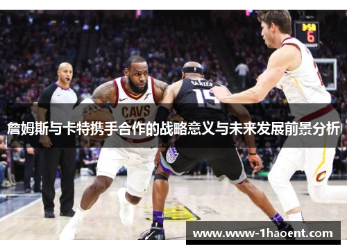 詹姆斯与卡特携手合作的战略意义与未来发展前景分析 詹姆斯与卡特携手合作的战略意义与未来发展前景分析
