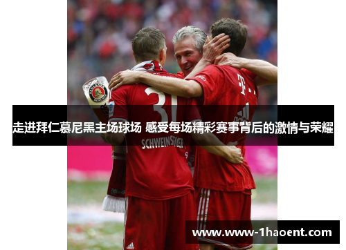 走进拜仁慕尼黑主场球场 感受每场精彩赛事背后的激情与荣耀 走进拜仁慕尼黑主场球场 感受每场精彩赛事背后的激情与荣耀