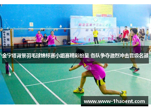 金字塔背景羽毛球锦标赛小组赛精彩纷呈 各队争夺激烈冲击晋级名额