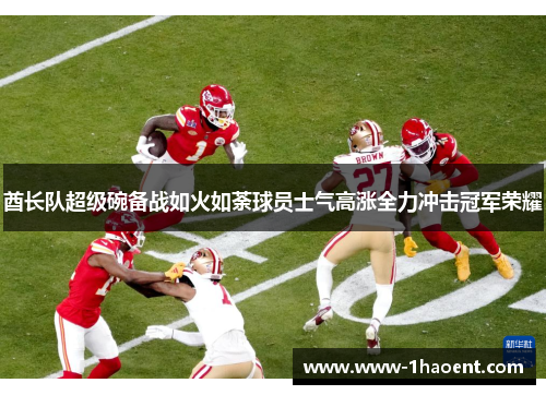 酋长队超级碗备战如火如荼球员士气高涨全力冲击冠军荣耀 酋长队超级碗备战如火如荼球员士气高涨全力冲击冠军荣耀