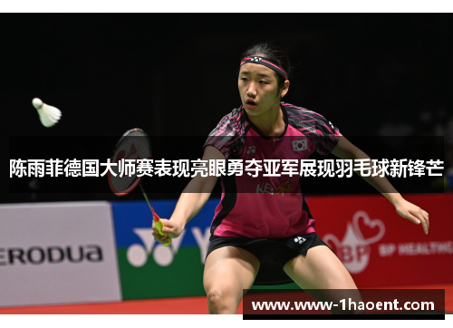 陈雨菲德国大师赛表现亮眼勇夺亚军展现羽毛球新锋芒 陈雨菲德国大师赛表现亮眼勇夺亚军展现羽毛球新锋芒