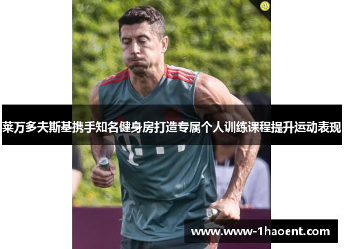 莱万多夫斯基携手知名健身房打造专属个人训练课程提升运动表现 莱万多夫斯基携手知名健身房打造专属个人训练课程提升运动表现