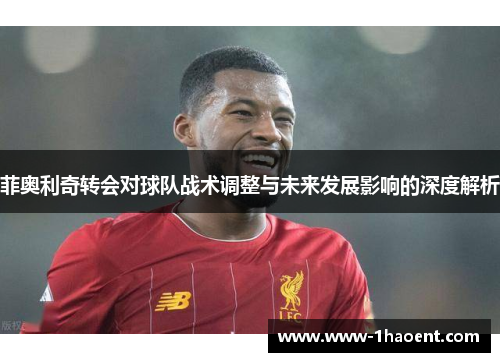 菲奥利奇转会对球队战术调整与未来发展影响的深度解析 菲奥利奇转会对球队战术调整与未来发展影响的深度解析