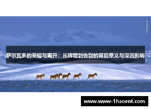 萨尔瓦多的荣耀与离开:从辉煌到告别的背后意义与深远影响 萨尔瓦多的荣耀与离开:从辉煌到告别的背后意义与深远影响