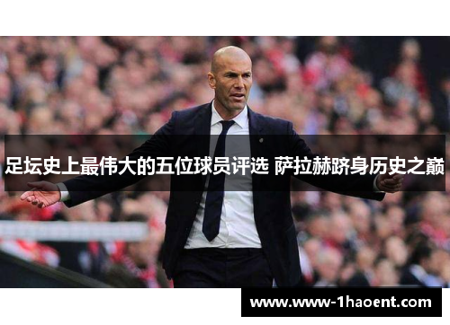 足坛史上最伟大的五位球员评选 萨拉赫跻身历史之巅