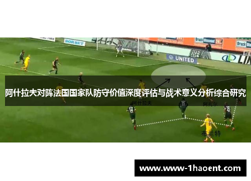 阿什拉夫对阵法国国家队防守价值深度评估与战术意义分析综合研究 阿什拉夫对阵法国国家队防守价值深度评估与战术意义分析综合研究