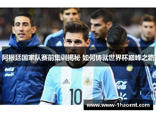 阿根廷国家队赛前集训揭秘 如何铸就世界杯巅峰之路 阿根廷国家队赛前集训揭秘 如何铸就世界杯巅峰之路