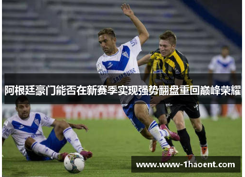 阿根廷豪门能否在新赛季实现强势翻盘重回巅峰荣耀