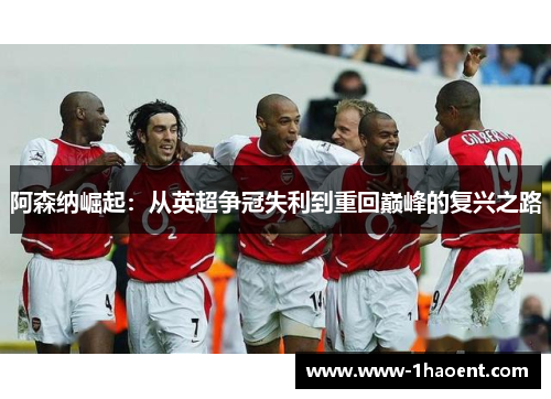 阿森纳崛起:从英超争冠失利到重回巅峰的复兴之路 阿森纳崛起:从英超争冠失利到重回巅峰的复兴之路