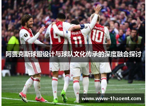 阿贾克斯球服设计与球队文化传承的深度融合探讨 阿贾克斯球服设计与球队文化传承的深度融合探讨
