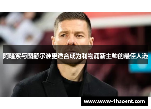 阿隆索与图赫尔谁更适合成为利物浦新主帅的最佳人选 阿隆索与图赫尔谁更适合成为利物浦新主帅的最佳人选