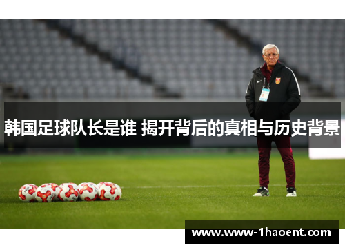 韩国足球队长是谁 揭开背后的真相与历史背景 韩国足球队长是谁 揭开背后的真相与历史背景